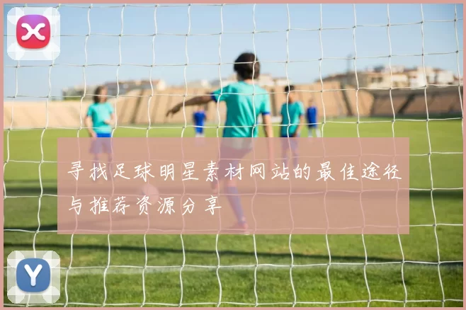 寻找足球明星素材网站的最佳途径与推荐资源分享