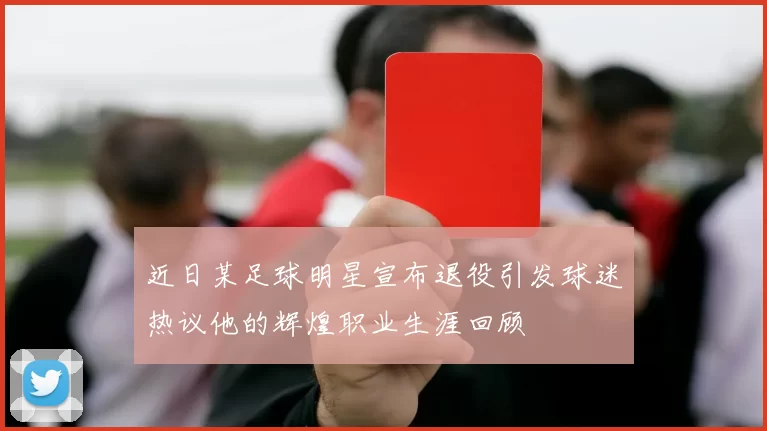 近日某足球明星宣布退役引发球迷热议他的辉煌职业生涯回顾