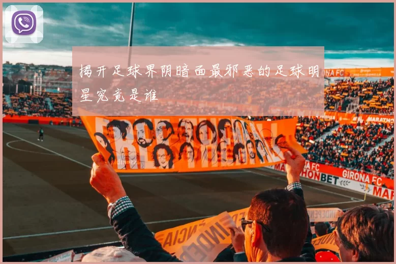 揭开足球界阴暗面最邪恶的足球明星究竟是谁