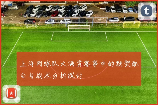 上海网球队大满贯赛事中的默契配合与战术分析探讨