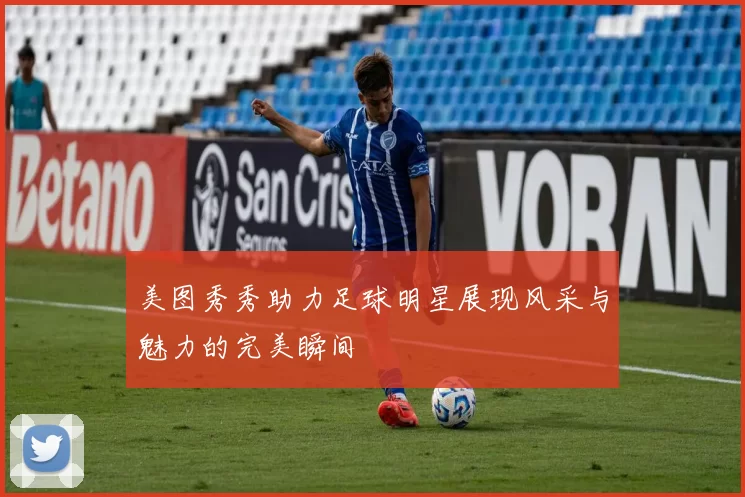 美图秀秀助力足球明星展现风采与魅力的完美瞬间