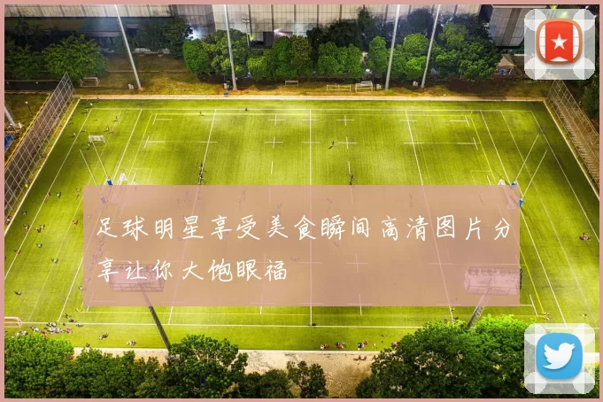 足球明星享受美食瞬间高清图片分享让你大饱眼福