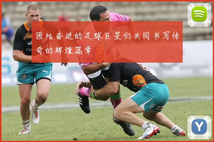 团结奋进的足球巨星们共同书写传奇的辉煌篇章