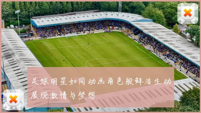 足球明星如同动画角色般鲜活生动展现激情与梦想