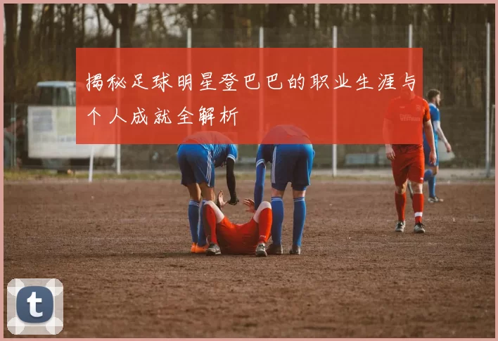 揭秘足球明星登巴巴的职业生涯与个人成就全解析