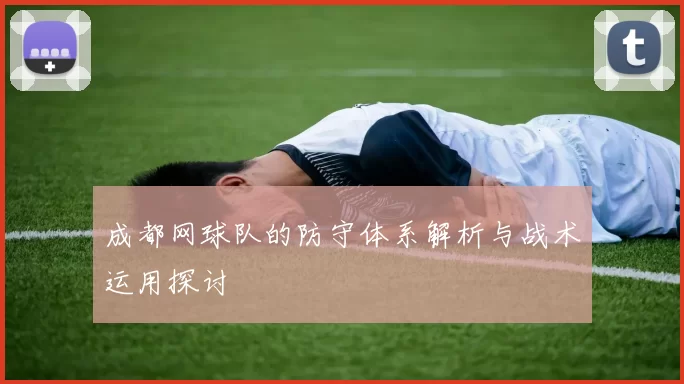 成都网球队的防守体系解析与战术运用探讨