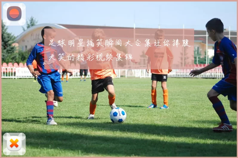足球明星搞笑瞬间大合集让你捧腹大笑的精彩视频集锦
