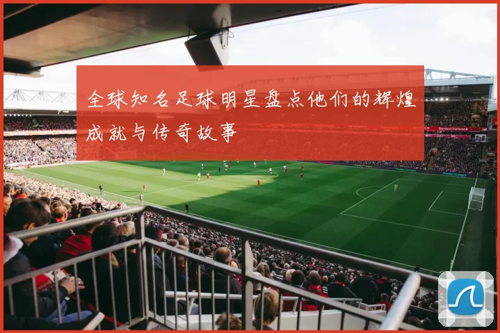 全球知名足球明星盘点他们的辉煌成就与传奇故事