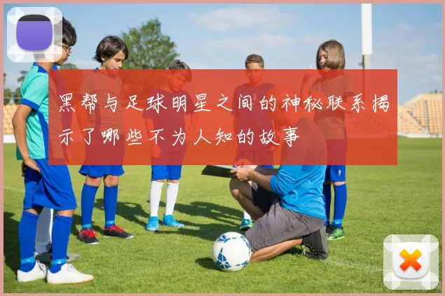 黑帮与足球明星之间的神秘联系揭示了哪些不为人知的故事