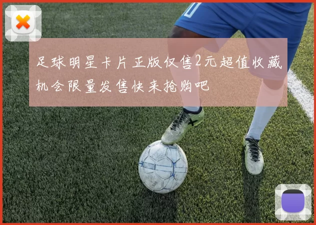 足球明星卡片正版仅售2元超值收藏机会限量发售快来抢购吧