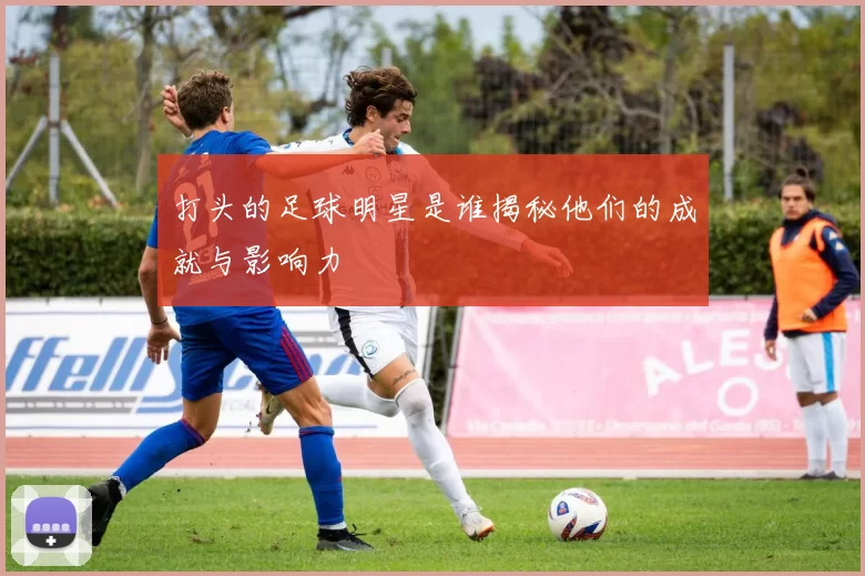 打头的足球明星是谁揭秘他们的成就与影响力