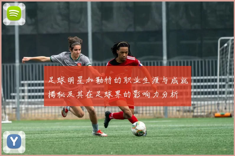 足球明星加勒特的职业生涯与成就揭秘及其在足球界的影响力分析