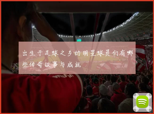 出生于足球之乡的明星球员们有哪些传奇故事与成就