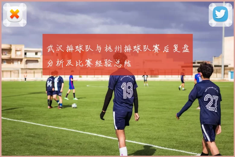 武汉排球队与杭州排球队赛后复盘分析及比赛经验总结
