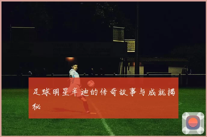 足球明星辛迪的传奇故事与成就揭秘