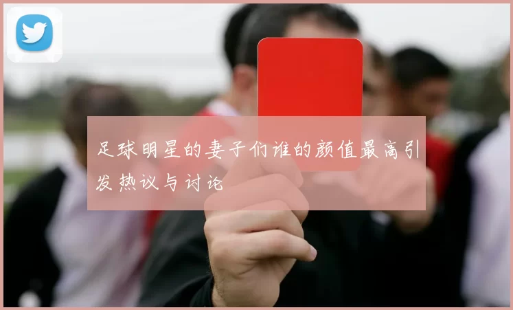 足球明星的妻子们谁的颜值最高引发热议与讨论
