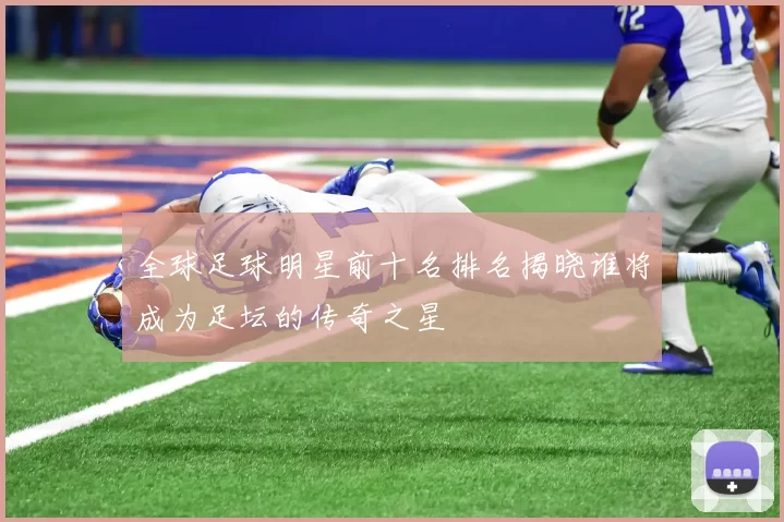 全球足球明星前十名排名揭晓谁将成为足坛的传奇之星