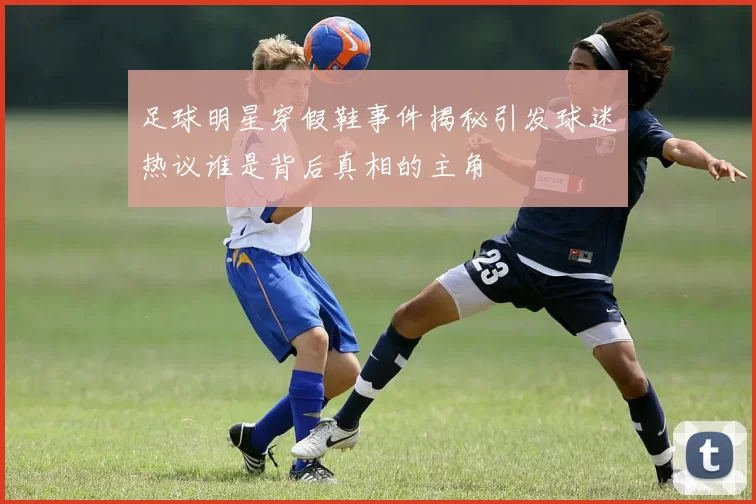 足球明星穿假鞋事件揭秘引发球迷热议谁是背后真相的主角
