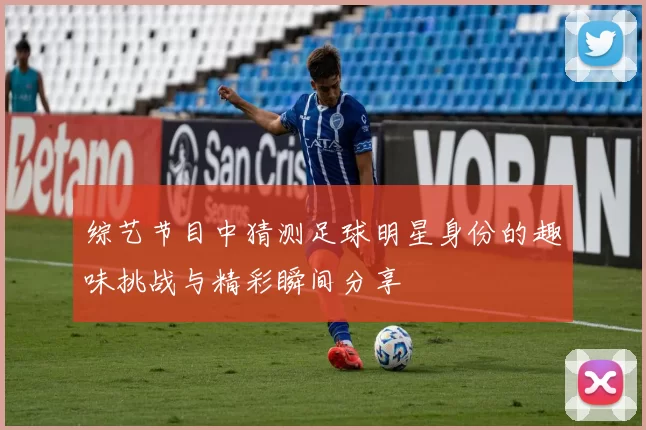 综艺节目中猜测足球明星身份的趣味挑战与精彩瞬间分享
