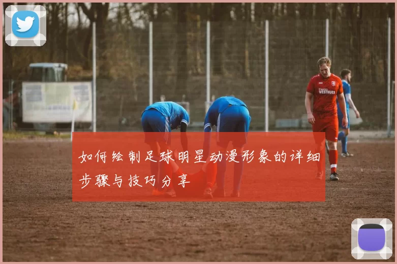 如何绘制足球明星动漫形象的详细步骤与技巧分享