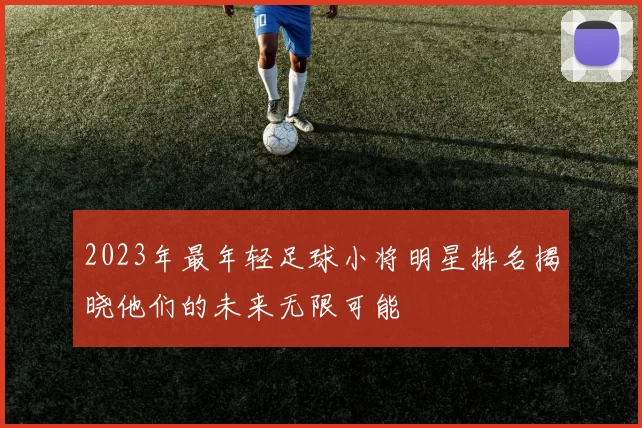 2023年最年轻足球小将明星排名揭晓他们的未来无限可能