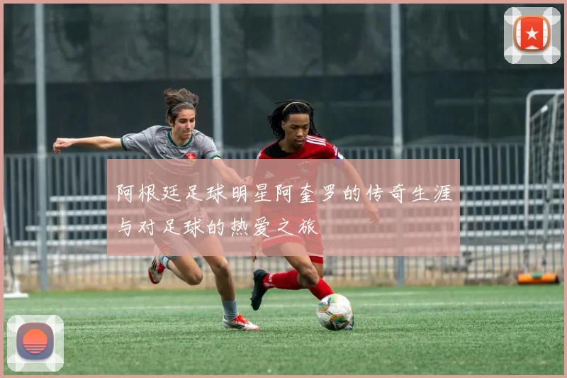 阿根廷足球明星阿奎罗的传奇生涯与对足球的热爱之旅