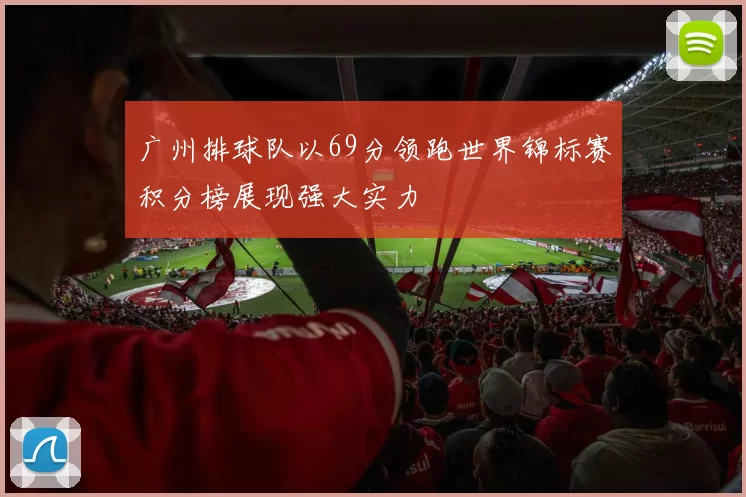 广州排球队以69分领跑世界锦标赛积分榜展现强大实力