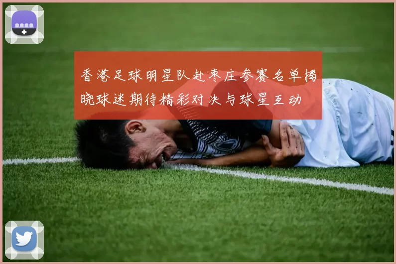 香港足球明星队赴枣庄参赛名单揭晓球迷期待精彩对决与球星互动