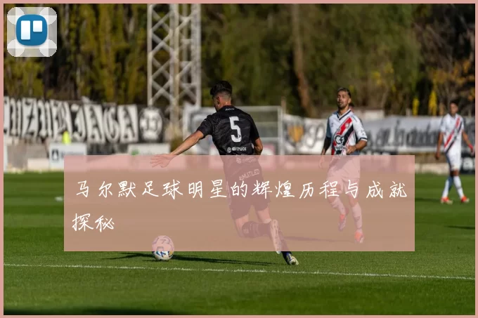 马尔默足球明星的辉煌历程与成就探秘