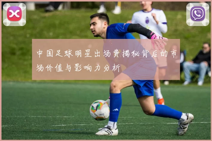 中国足球明星出场费揭秘背后的市场价值与影响力分析