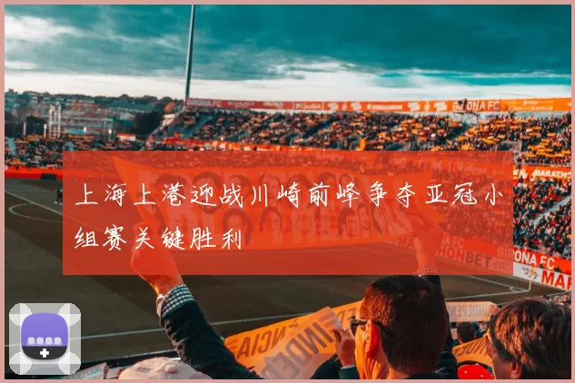 上海上港迎战川崎前峰争夺亚冠小组赛关键胜利