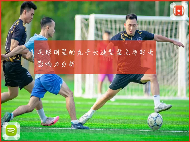 足球明星的丸子头造型盘点与时尚影响力分析
