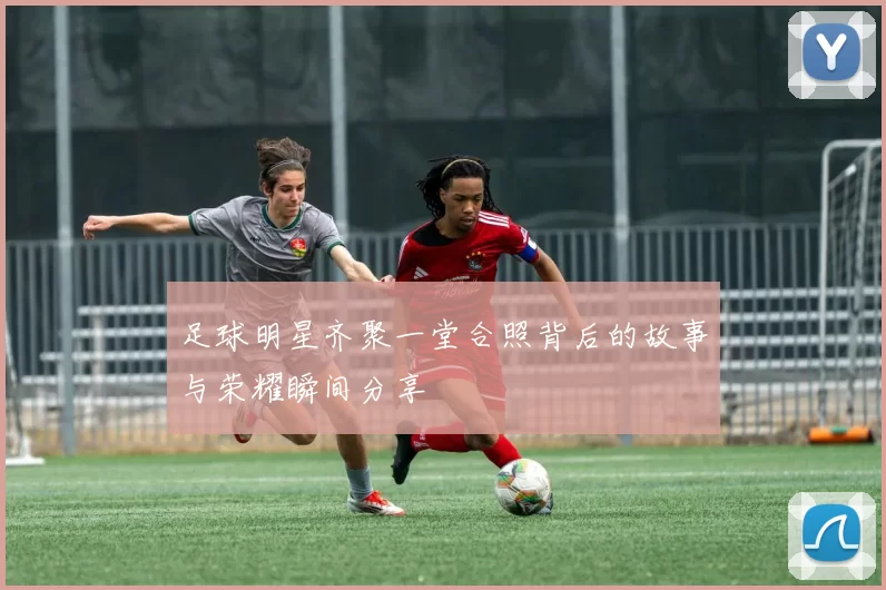 足球明星齐聚一堂合照背后的故事与荣耀瞬间分享
