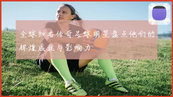 全球知名传奇足球明星盘点他们的辉煌成就与影响力
