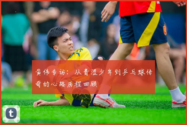 黄伟专访：从青涩少年到乒乓球传奇的心路历程回顾