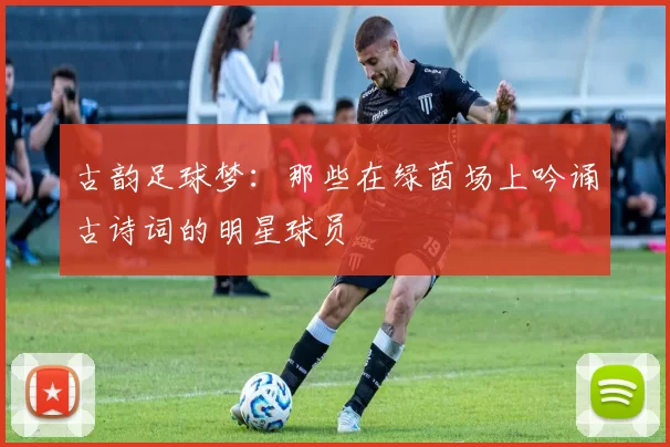 古韵足球梦：那些在绿茵场上吟诵古诗词的明星球员