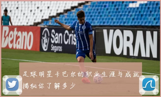 足球明星卡巴尔的职业生涯与成就揭秘你了解多少