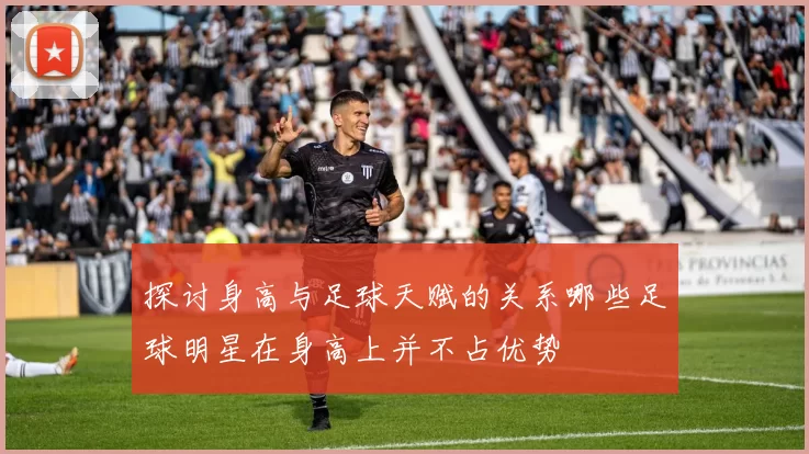 探讨身高与足球天赋的关系哪些足球明星在身高上并不占优势