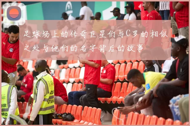 足球场上的传奇巨星们与C罗的相似之处与他们的名字背后的故事