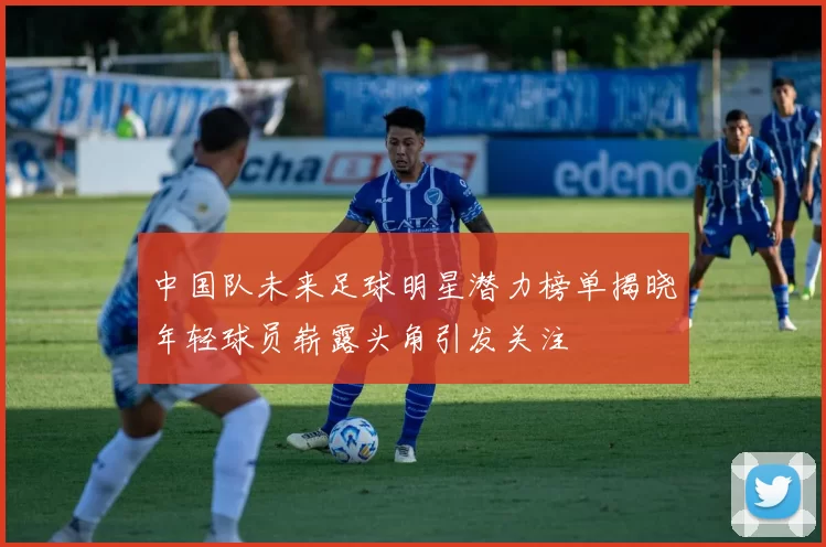 中国队未来足球明星潜力榜单揭晓年轻球员崭露头角引发关注