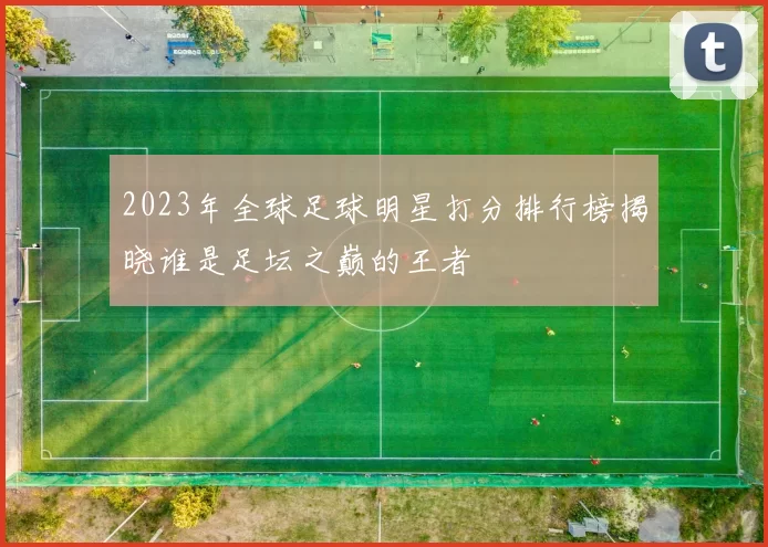 2023年全球足球明星打分排行榜揭晓谁是足坛之巅的王者