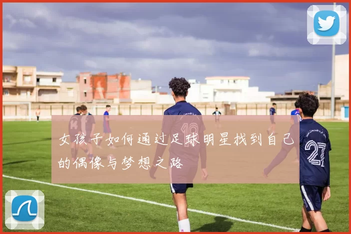 女孩子如何通过足球明星找到自己的偶像与梦想之路