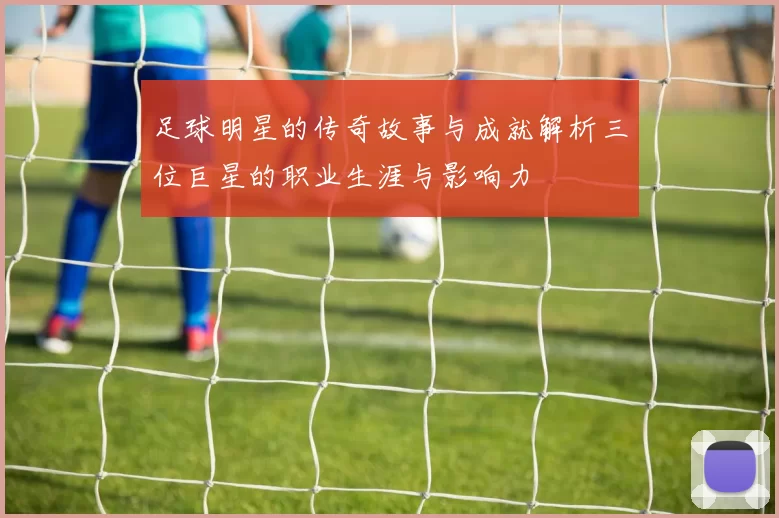 足球明星的传奇故事与成就解析三位巨星的职业生涯与影响力