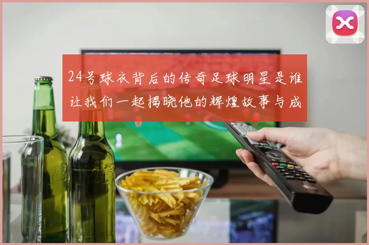 24号球衣背后的传奇足球明星是谁让我们一起揭晓他的辉煌故事与成就