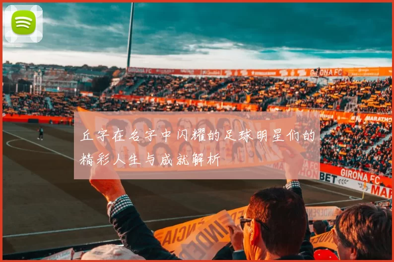 丘字在名字中闪耀的足球明星们的精彩人生与成就解析