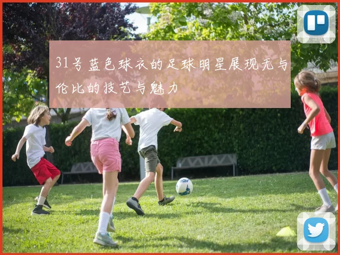 31号蓝色球衣的足球明星展现无与伦比的技艺与魅力