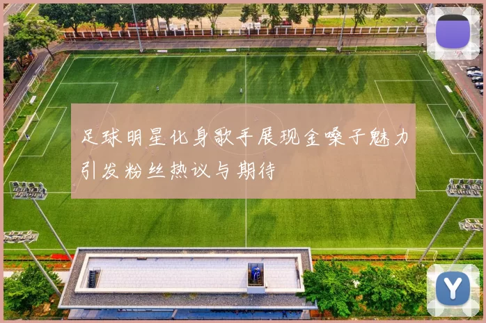 足球明星化身歌手展现金嗓子魅力引发粉丝热议与期待
