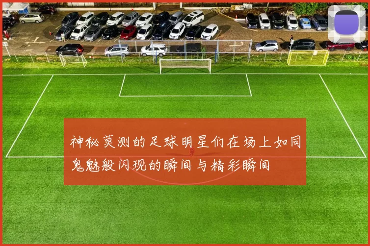 神秘莫测的足球明星们在场上如同鬼魅般闪现的瞬间与精彩瞬间