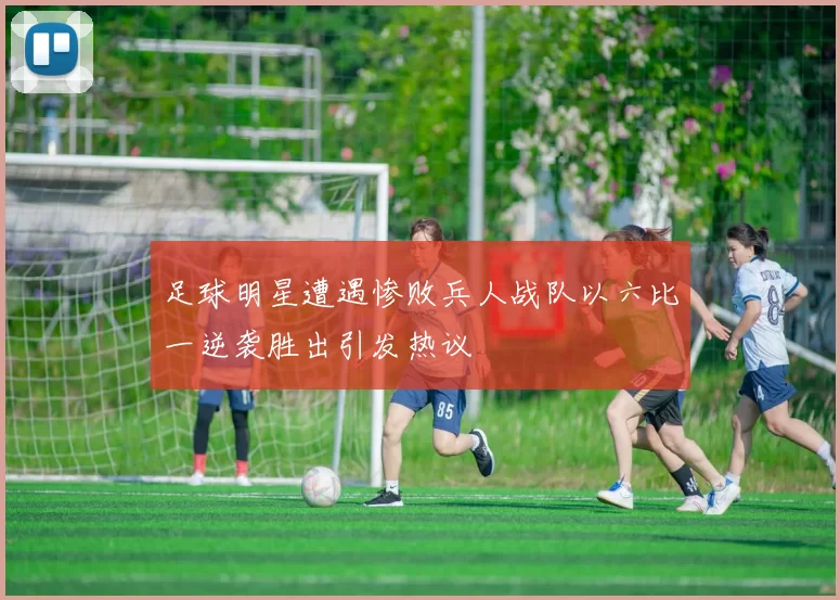足球明星遭遇惨败兵人战队以六比一逆袭胜出引发热议