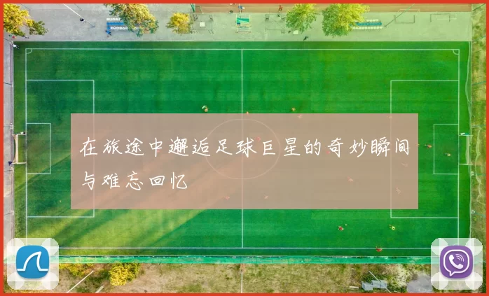 在旅途中邂逅足球巨星的奇妙瞬间与难忘回忆